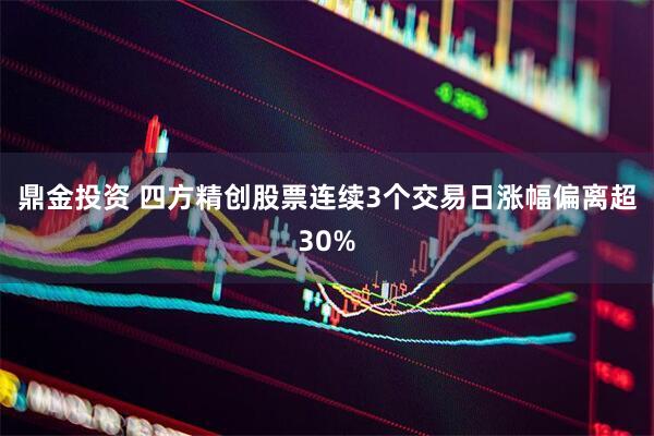 鼎金投资 四方精创股票连续3个交易日涨幅偏离超30%