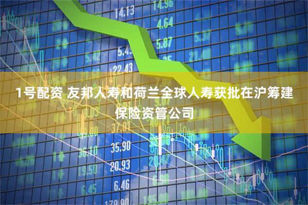 1号配资 友邦人寿和荷兰全球人寿获批在沪筹建保险资管公司
