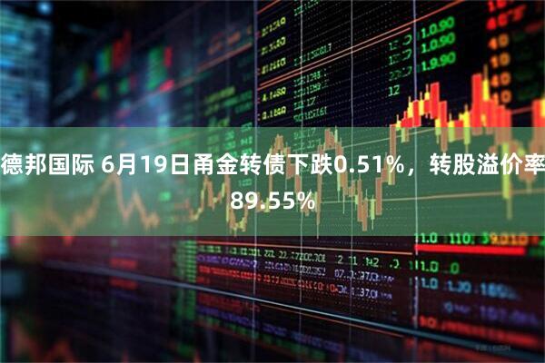德邦国际 6月19日甬金转债下跌0.51%，转股溢价率89.55%
