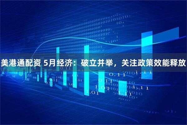 美港通配资 5月经济：破立并举，关注政策效能释放