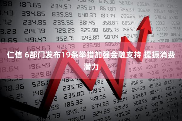 仁信 6部门发布19条举措加强金融支持 提振消费潜力