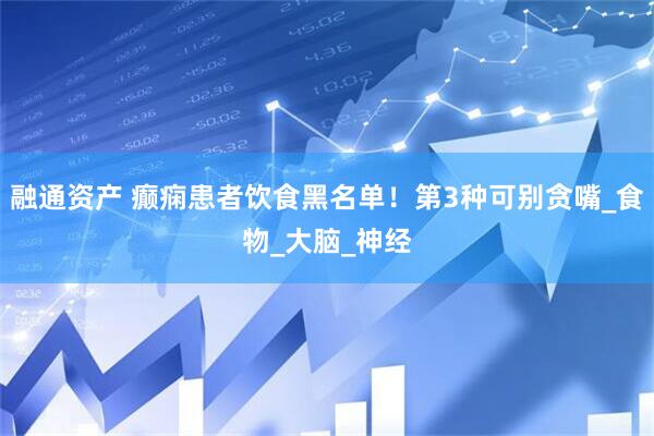 融通资产 癫痫患者饮食黑名单！第3种可别贪嘴_食物_大脑_神经