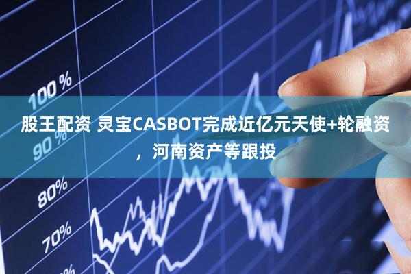 股王配资 灵宝CASBOT完成近亿元天使+轮融资，河南资产等跟投