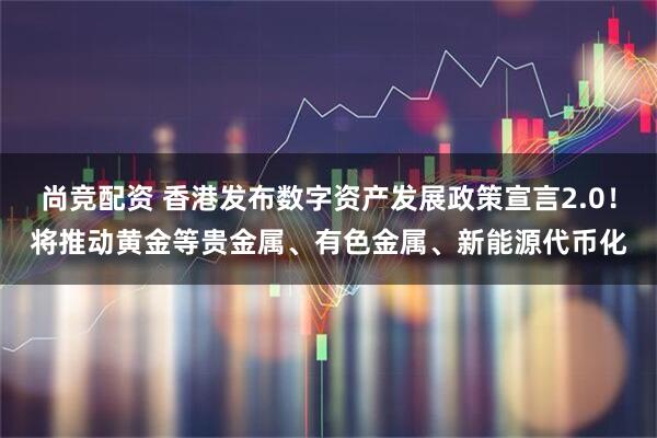 尚竞配资 香港发布数字资产发展政策宣言2.0！将推动黄金等贵金属、有色金属、新能源代币化