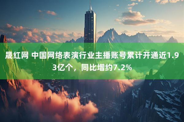 晟红网 中国网络表演行业主播账号累计开通近1.93亿个，同比增约7.2%