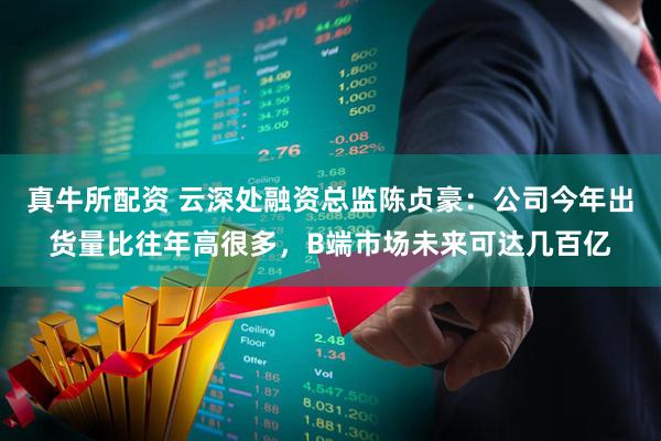 真牛所配资 云深处融资总监陈贞豪：公司今年出货量比往年高很多，B端市场未来可达几百亿