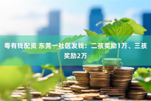 粤有钱配资 东莞一社区发钱：二孩奖励1万、三孩奖励2万