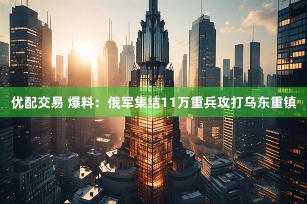 优配交易 爆料：俄军集结11万重兵攻打乌东重镇