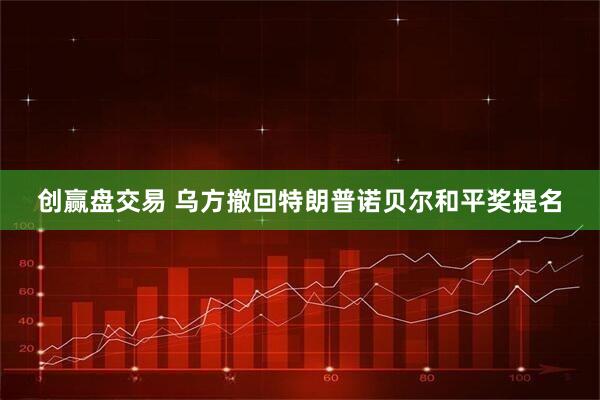 创赢盘交易 乌方撤回特朗普诺贝尔和平奖提名