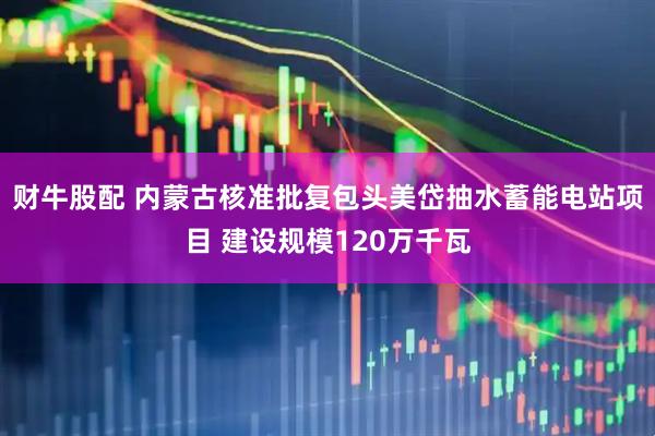财牛股配 内蒙古核准批复包头美岱抽水蓄能电站项目 建设规模120万千瓦