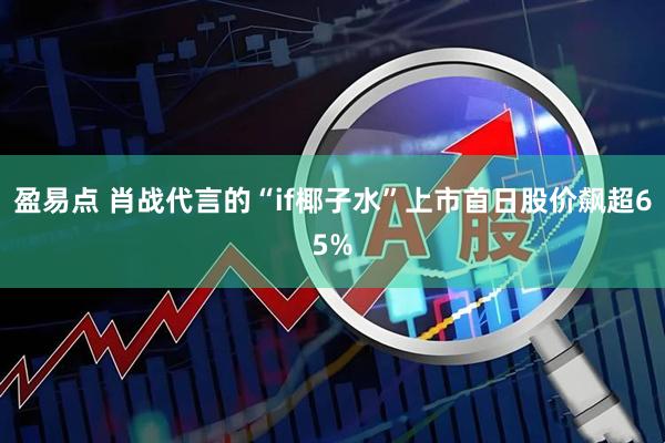盈易点 肖战代言的“if椰子水”上市首日股价飙超65%