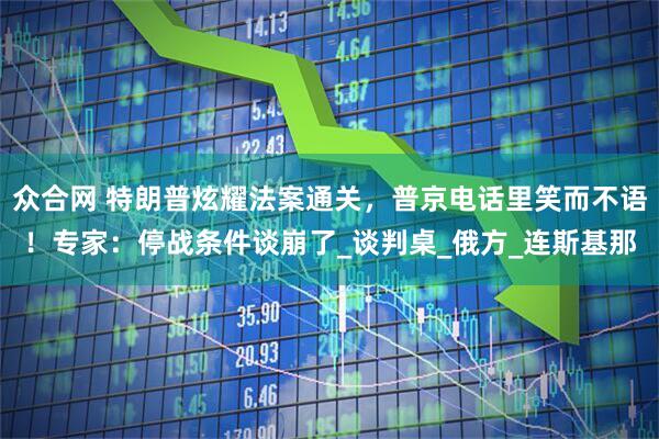 众合网 特朗普炫耀法案通关，普京电话里笑而不语！专家：停战条件谈崩了_谈判桌_俄方_连斯基那