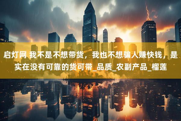 启灯网 我不是不想带货，我也不想骗人赚快钱，是实在没有可靠的货可带_品质_农副产品_榴莲