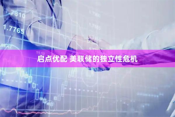 启点优配 美联储的独立性危机