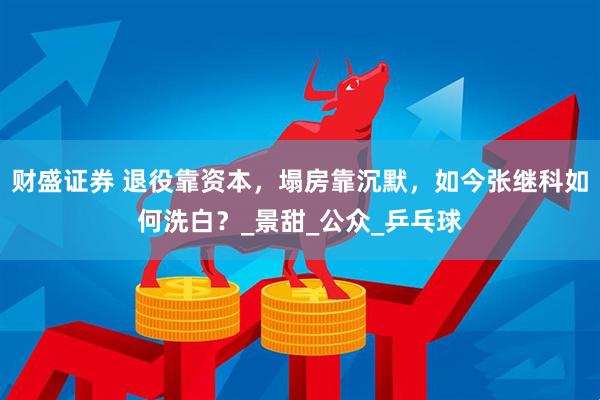 财盛证券 退役靠资本，塌房靠沉默，如今张继科如何洗白？_景甜_公众_乒乓球