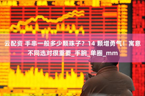 云配资 手串一般多少颗珠子？14 颗增勇气！寓意不同选对很重要_手腕_单圈_mm