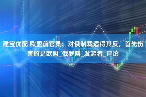建宝优配 欧盟前官员：对俄制裁适得其反，首先伤害的是欧盟_俄罗斯_发起者_评论