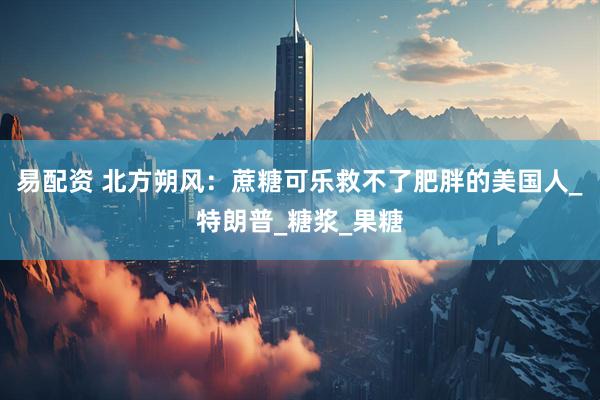 易配资 北方朔风：蔗糖可乐救不了肥胖的美国人_特朗普_糖浆_果糖