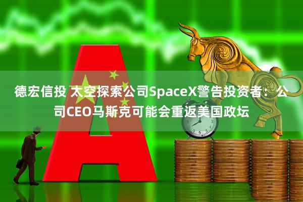 德宏信投 太空探索公司SpaceX警告投资者：公司CEO马斯克可能会重返美国政坛