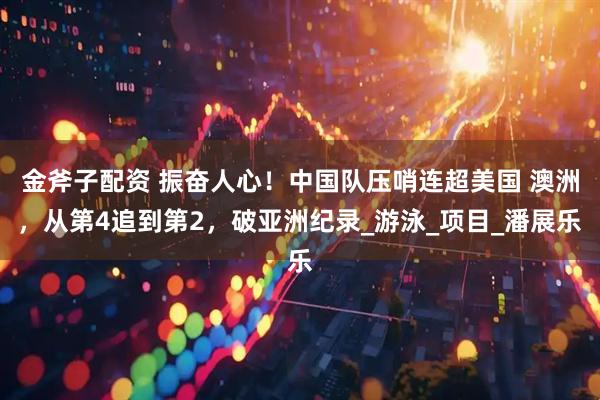 金斧子配资 振奋人心！中国队压哨连超美国 澳洲，从第4追到第2，破亚洲纪录_游泳_项目_潘展乐