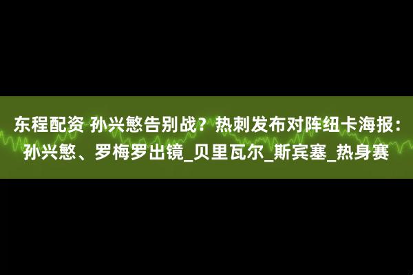 东程配资 孙兴慜告别战？热刺发布对阵纽卡海报：孙兴慜、罗梅罗出镜_贝里瓦尔_斯宾塞_热身赛