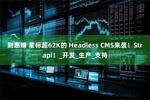 财惠赚 星标超62K的 Headless CMS来袭！Strapi！_开发_生产_支持