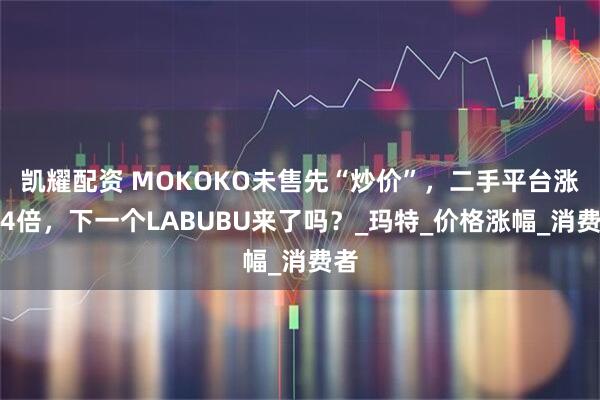 凯耀配资 MOKOKO未售先“炒价”，二手平台涨价4倍，下一个LABUBU来了吗？_玛特_价格涨幅_消费者