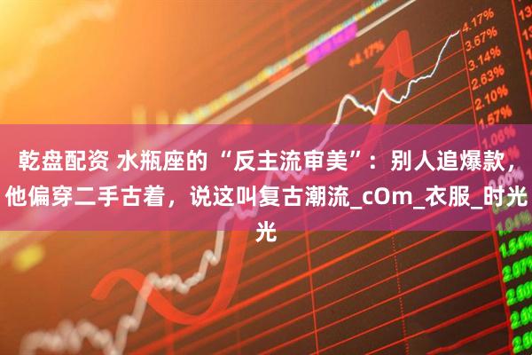 乾盘配资 水瓶座的 “反主流审美”：别人追爆款，他偏穿二手古着，说这叫复古潮流_cOm_衣服_时光