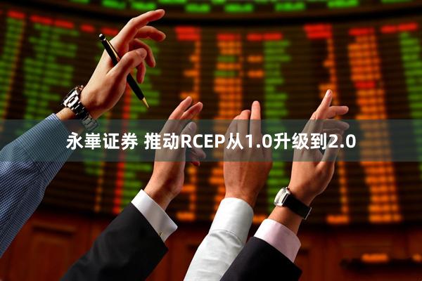 永崋证券 推动RCEP从1.0升级到2.0