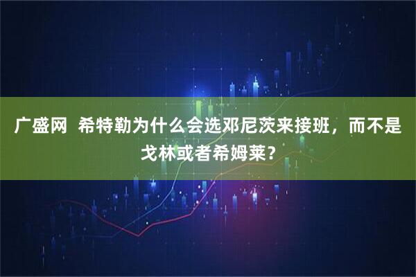广盛网  希特勒为什么会选邓尼茨来接班，而不是戈林或者希姆莱？