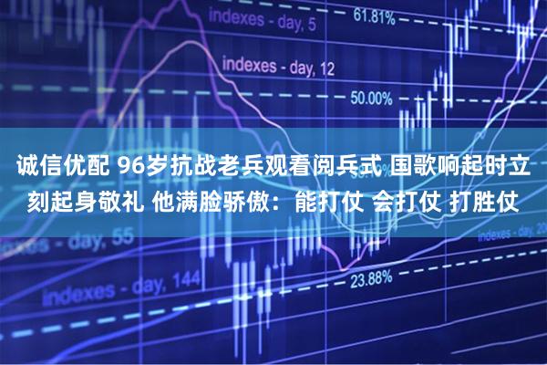 诚信优配 96岁抗战老兵观看阅兵式 国歌响起时立刻起身敬礼 他满脸骄傲：能打仗 会打仗 打胜仗