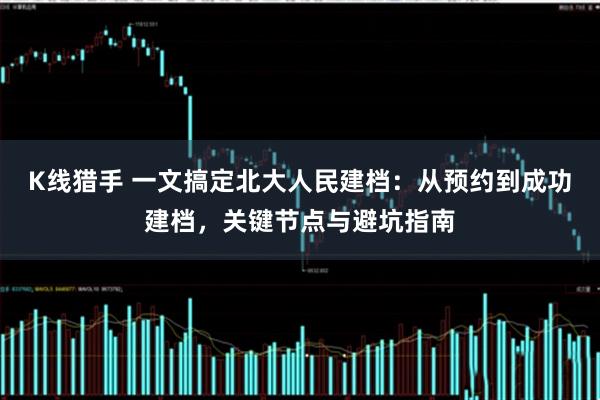 K线猎手 一文搞定北大人民建档：从预约到成功建档，关键节点与避坑指南