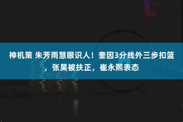神机策 朱芳雨慧眼识人！奎因3分线外三步扣篮，张昊被扶正，崔永熙表态