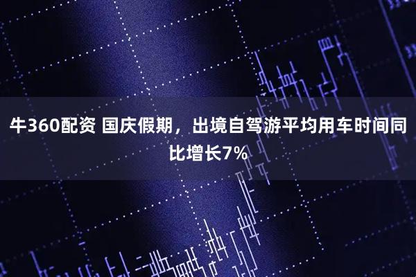 牛360配资 国庆假期，出境自驾游平均用车时间同比增长7%