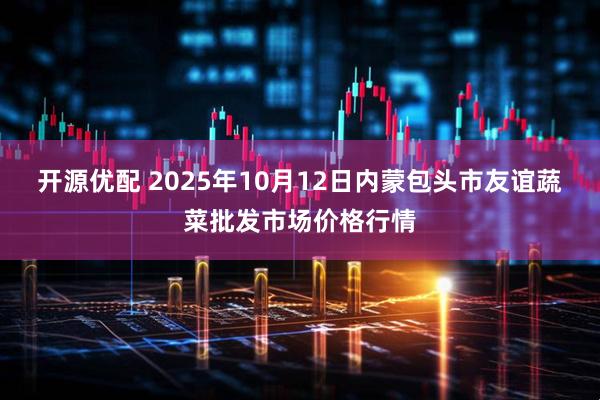 开源优配 2025年10月12日内蒙包头市友谊蔬菜批发市场价格行情