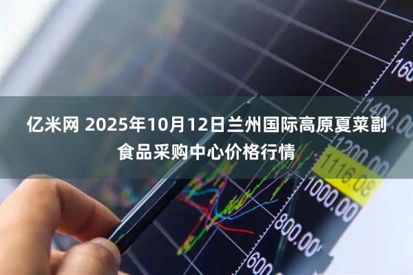 亿米网 2025年10月12日兰州国际高原夏菜副食品采购中心价格行情