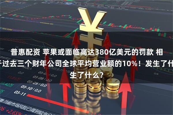 普惠配资 苹果或面临高达380亿美元的罚款 相当于过去三个财年公司全球平均营业额的10%！发生了什么？