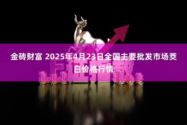 金砖财富 2025年4月23日全国主要批发市场茭白价格行情